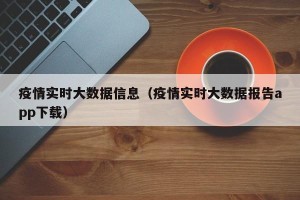 疫情实时大数据信息（疫情实时大数据报告app下载）