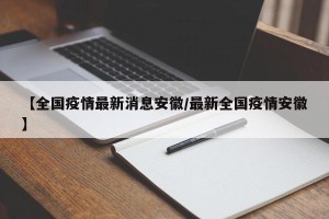 【全国疫情最新消息安徽/最新全国疫情安徽】