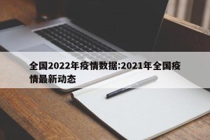 全国2022年疫情数据:2021年全国疫情最新动态