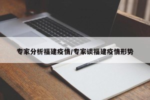 专家分析福建疫情/专家谈福建疫情形势