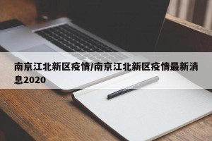 南京江北新区疫情/南京江北新区疫情最新消息2020