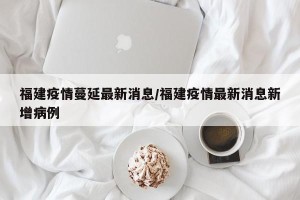 福建疫情蔓延最新消息/福建疫情最新消息新增病例