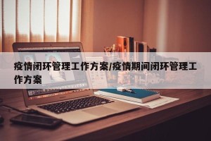 疫情闭环管理工作方案/疫情期间闭环管理工作方案