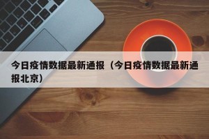 今日疫情数据最新通报（今日疫情数据最新通报北京）