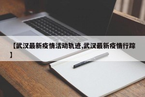 【武汉最新疫情活动轨迹,武汉最新疫情行踪】