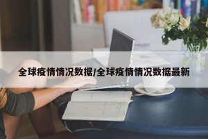 全球疫情情况数据/全球疫情情况数据最新
