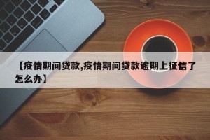 【疫情期间贷款,疫情期间贷款逾期上征信了怎么办】