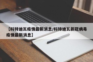 【科特迪瓦疫情最新消息/科特迪瓦新冠病毒疫情最新消息】