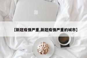 【新冠疫情严重,新冠疫情严重的城市】
