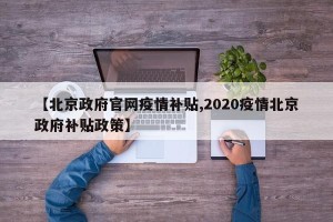 【北京政府官网疫情补贴,2020疫情北京政府补贴政策】