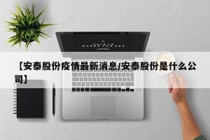 【安泰股份疫情最新消息/安泰股份是什么公司】