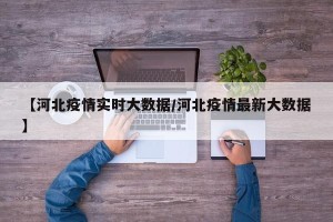 【河北疫情实时大数据/河北疫情最新大数据】