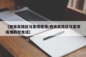 【西安高陵区马家湾疫情/西安高陵区马家湾疫情防控电话】