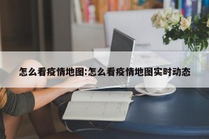 怎么看疫情地图:怎么看疫情地图实时动态