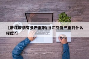 【浙江疫情有多严重啊/浙江疫情严重到什么程度?】