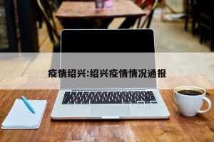 疫情绍兴:绍兴疫情情况通报