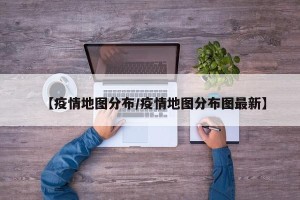 【疫情地图分布/疫情地图分布图最新】
