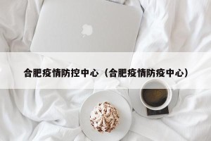 合肥疫情防控中心（合肥疫情防疫中心）