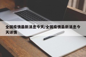 全国疫情最新消息今天/全国疫情最新消息今天详情