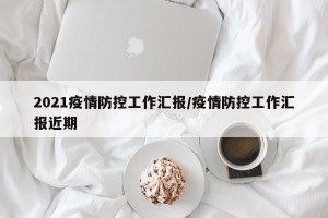 2021疫情防控工作汇报/疫情防控工作汇报近期