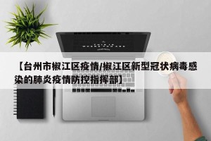 【台州市椒江区疫情/椒江区新型冠状病毒感染的肺炎疫情防控指挥部】