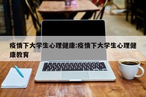 疫情下大学生心理健康:疫情下大学生心理健康教育