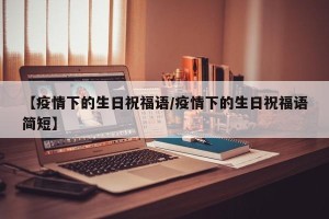 【疫情下的生日祝福语/疫情下的生日祝福语简短】