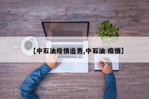 【中石油疫情追责,中石油 疫情】