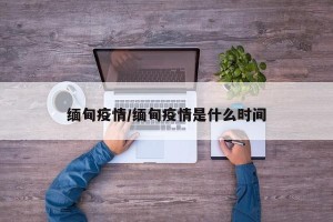 缅甸疫情/缅甸疫情是什么时间