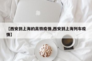 【西安到上海的高铁疫情,西安到上海列车疫情】