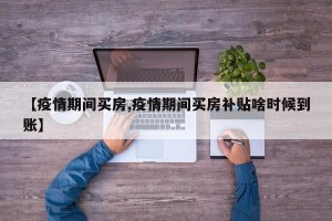 【疫情期间买房,疫情期间买房补贴啥时候到账】
