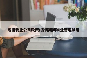 疫情物业公司政策/疫情期间物业管理制度