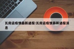 瓦房店疫情最新通报:瓦房店疫情最新通报消息