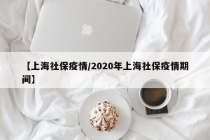 【上海社保疫情/2020年上海社保疫情期间】