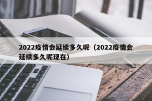 2022疫情会延续多久呢（2022疫情会延续多久呢现在）