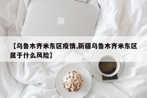 【乌鲁木齐米东区疫情,新疆乌鲁木齐米东区属于什么风险】