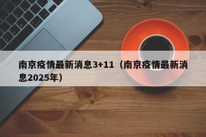 南京疫情最新消息3+11（南京疫情最新消息2025年）