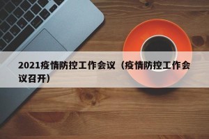 2021疫情防控工作会议（疫情防控工作会议召开）