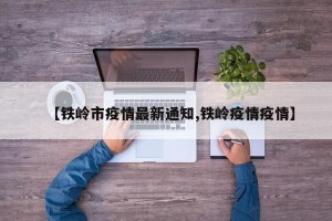 【铁岭市疫情最新通知,铁岭疫情疫情】