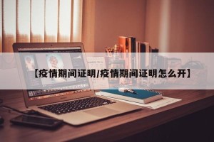 【疫情期间证明/疫情期间证明怎么开】