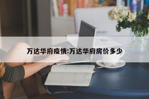万达华府疫情:万达华府房价多少