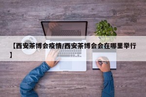 【西安茶博会疫情/西安茶博会会在哪里举行】