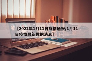 【2022年1月11日疫情通报/1月11日疫情最新数据消息】