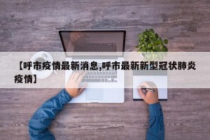 【呼市疫情最新消息,呼市最新新型冠状肺炎疫情】
