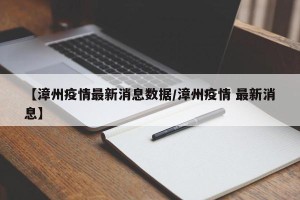 【漳州疫情最新消息数据/漳州疫情 最新消息】