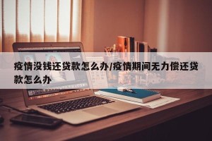 疫情没钱还贷款怎么办/疫情期间无力偿还贷款怎么办